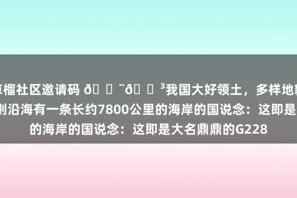 草榴社区邀请码 🇨🇳我国大好领土，多样地貌、多样风情，然则沿海有一条长约7800公里的海岸的国说念：这即是大名鼎鼎的G228