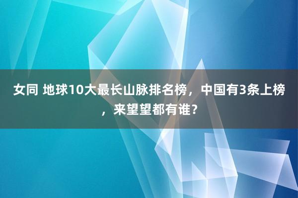 女同 地球10大最长山脉排名榜，中国有3条上榜，来望望都有谁？