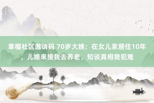 草榴社区邀请码 70岁大姨：在女儿家居住10年，儿媳来接我去养老，知谈真相我犯难