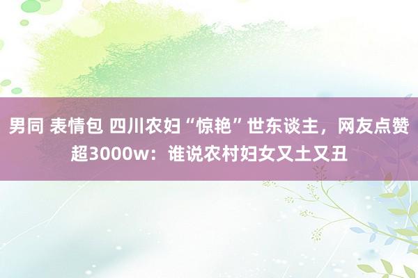 男同 表情包 四川农妇“惊艳”世东谈主，网友点赞超3000w：谁说农村妇女又土又丑