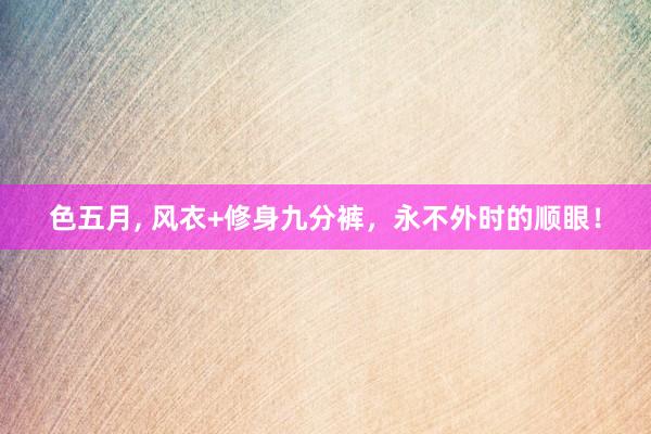 色五月， 风衣+修身九分裤，永不外时的顺眼！