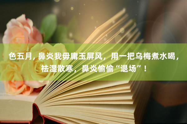 色五月， 鼻炎我毋庸玉屏风，用一把乌梅煮水喝，祛湿散寒，鼻炎偷偷“退场”！