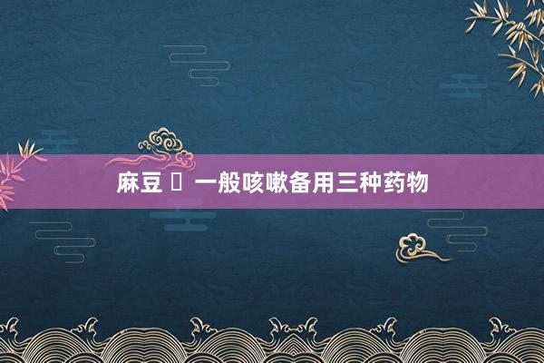 麻豆 ​一般咳嗽备用三种药物