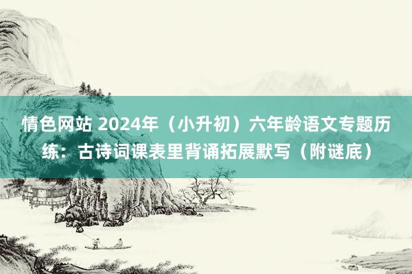 情色网站 2024年（小升初）六年龄语文专题历练：古诗词课表里背诵拓展默写（附谜底）