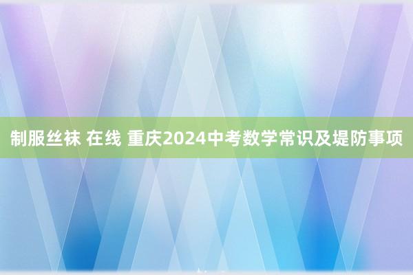 制服丝袜 在线 重庆2024中考数学常识及堤防事项