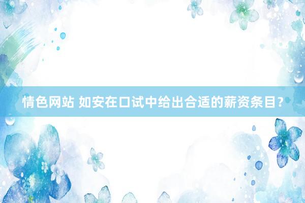 情色网站 如安在口试中给出合适的薪资条目？