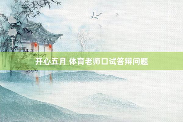 开心五月 体育老师口试答辩问题