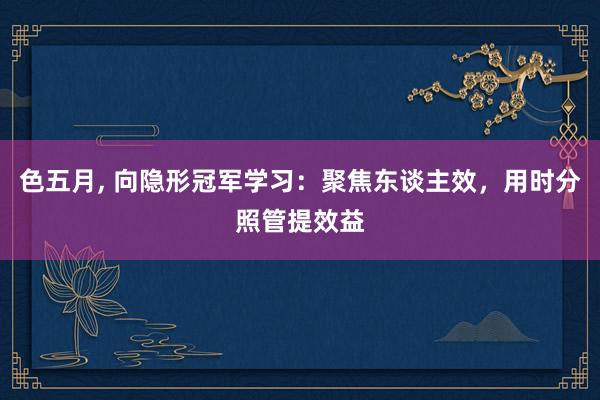 色五月， 向隐形冠军学习：聚焦东谈主效，用时分照管提效益