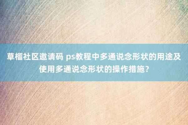 草榴社区邀请码 ps教程中多通说念形状的用途及使用多通说念形状的操作措施？