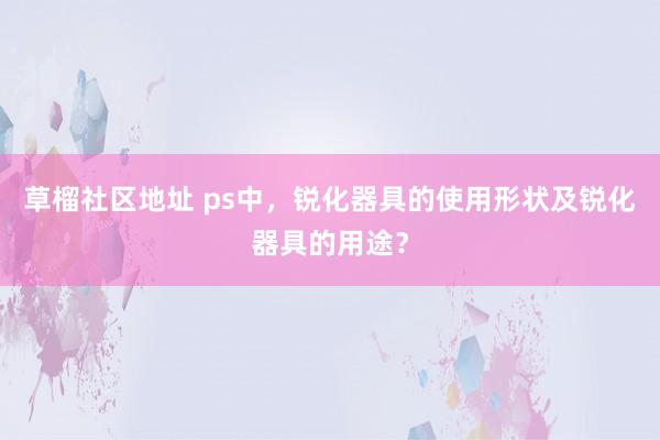 草榴社区地址 ps中，锐化器具的使用形状及锐化器具的用途？