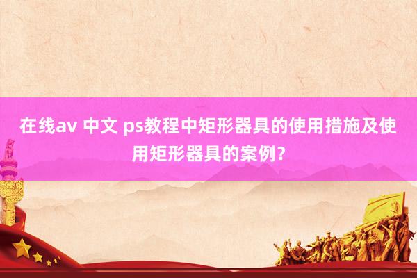 在线av 中文 ps教程中矩形器具的使用措施及使用矩形器具的案例？