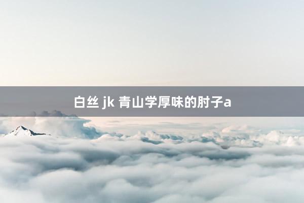 白丝 jk 青山学厚味的肘子a