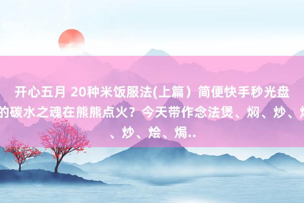 开心五月 20种米饭服法(上篇）简便快手秒光盘、是谁的碳水之魂在熊熊点火？今天带作念法煲、焖、炒、烩、焗..