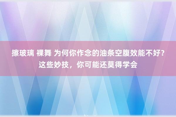 擦玻璃 裸舞 为何你作念的油条空腹效能不好？这些妙技，你可能还莫得学会