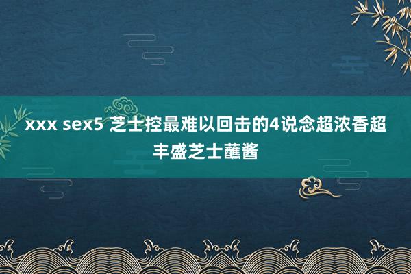 xxx sex5 芝士控最难以回击的4说念超浓香超丰盛芝士蘸酱