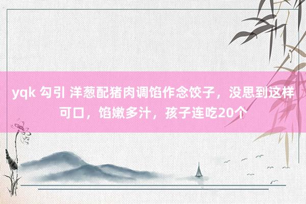 yqk 勾引 洋葱配猪肉调馅作念饺子，没思到这样可口，馅嫩多汁，孩子连吃20个