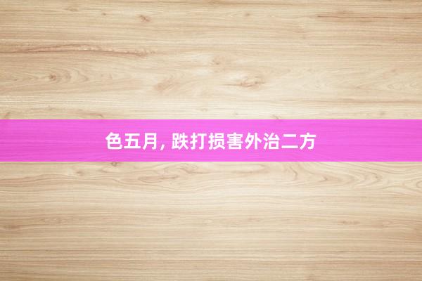 色五月， 跌打损害外治二方