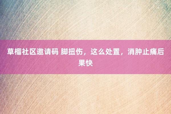 草榴社区邀请码 脚扭伤，这么处置，消肿止痛后果快