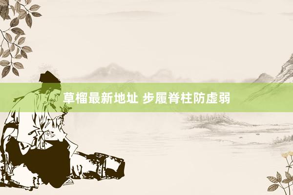 草榴最新地址 步履脊柱防虚弱