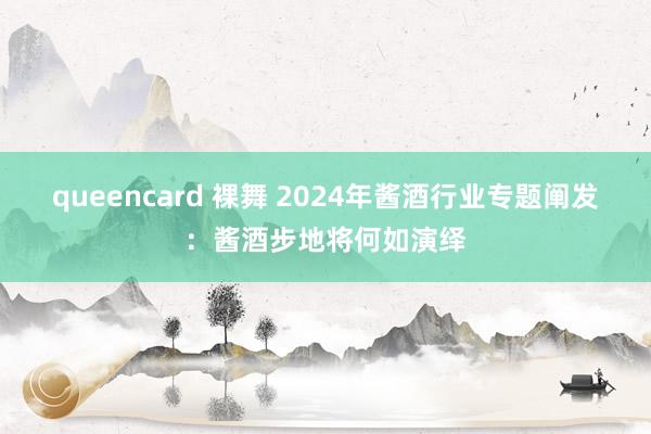 queencard 裸舞 2024年酱酒行业专题阐发：酱酒步地将何如演绎