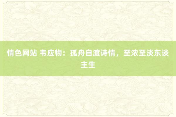 情色网站 韦应物：孤舟自渡诗情，至浓至淡东谈主生