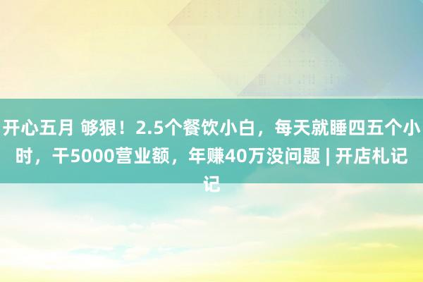 开心五月 够狠！2.5个餐饮小白，每天就睡四五个小时，干5000营业额，年赚40万没问题 | 开店札记