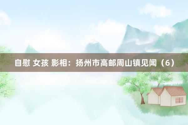 自慰 女孩 影相：扬州市高邮周山镇见闻（6）