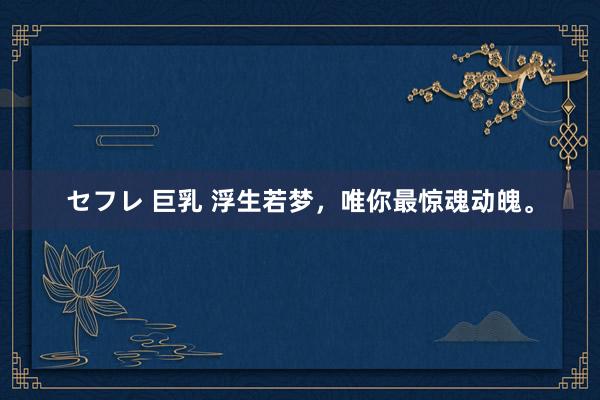 セフレ 巨乳 浮生若梦，唯你最惊魂动魄。