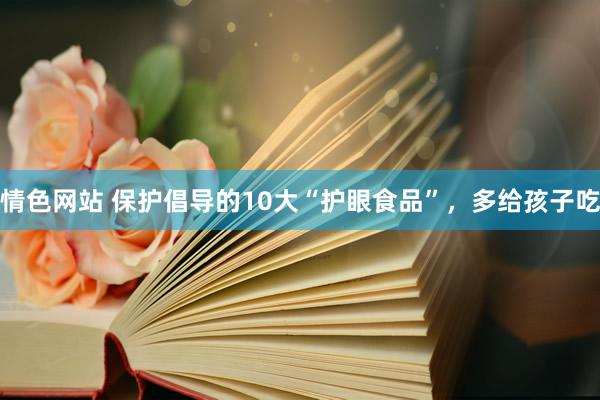 情色网站 保护倡导的10大“护眼食品”，多给孩子吃