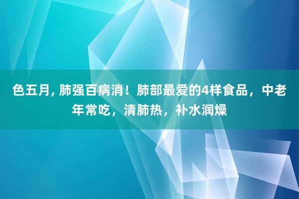 色五月， 肺强百病消！肺部最爱的4样食品，中老年常吃，清肺热，补水润燥