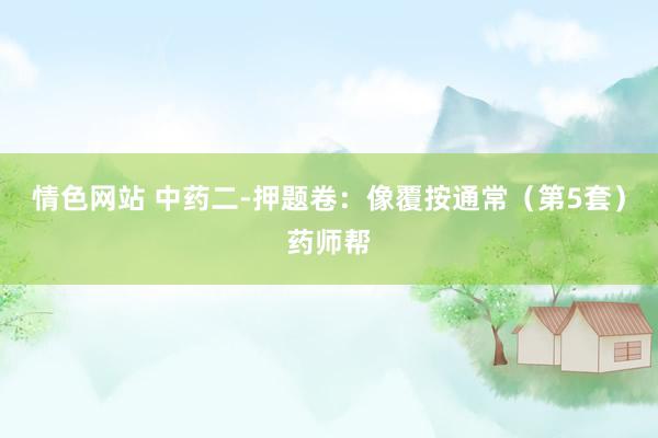 情色网站 中药二-押题卷：像覆按通常（第5套）药师帮