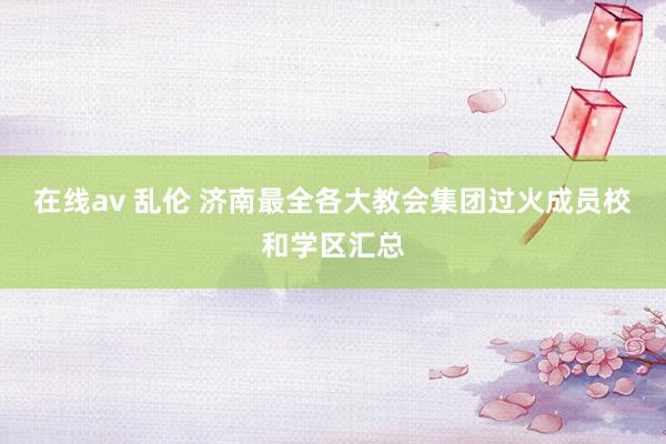 在线av 乱伦 济南最全各大教会集团过火成员校和学区汇总