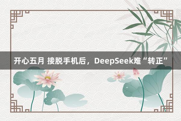 开心五月 接脱手机后，DeepSeek难“转正”