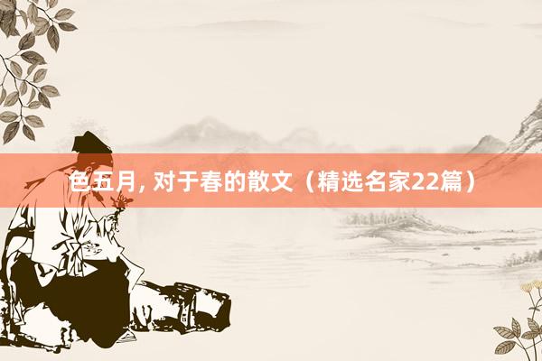 色五月， 对于春的散文（精选名家22篇）