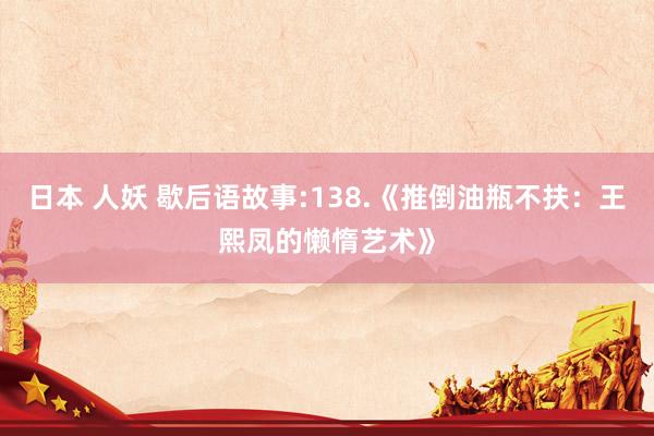 日本 人妖 歇后语故事:138.《推倒油瓶不扶：王熙凤的懒惰艺术》