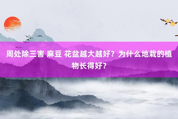 周处除三害 麻豆 花盆越大越好？为什么地栽的植物长得好？