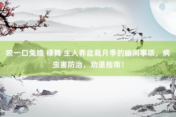 咬一口兔娘 裸舞 生人养盆栽月季的幽闲事项，病虫害防治，劝退指南！