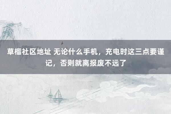 草榴社区地址 无论什么手机，充电时这三点要谨记，否则就离报废不远了