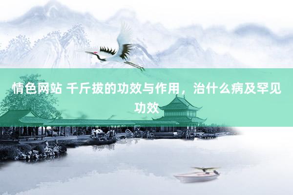 情色网站 千斤拔的功效与作用，治什么病及罕见功效