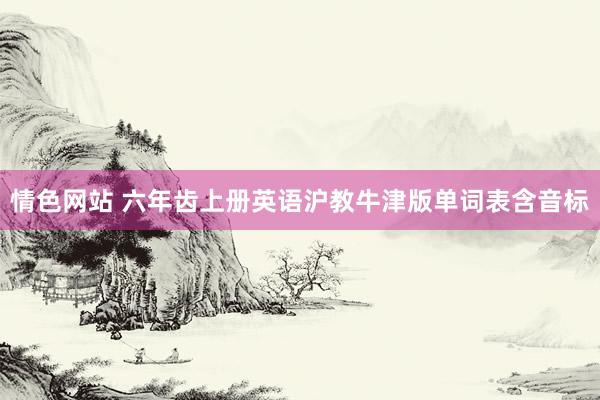 情色网站 六年齿上册英语沪教牛津版单词表含音标