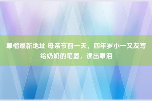 草榴最新地址 母亲节前一天，四年岁小一又友写给奶奶的笔墨，读出眼泪