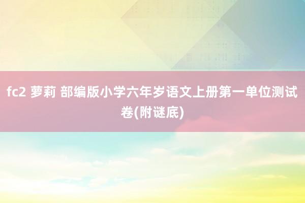 fc2 萝莉 部编版小学六年岁语文上册第一单位测试卷(附谜底)