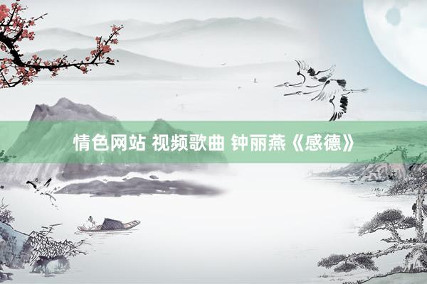 情色网站 视频歌曲 钟丽燕《感德》