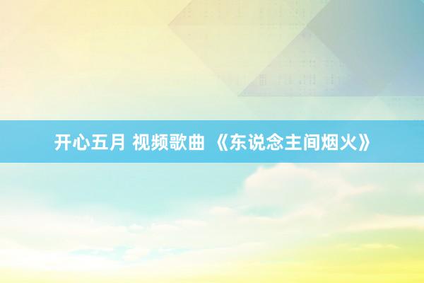 开心五月 视频歌曲 《东说念主间烟火》