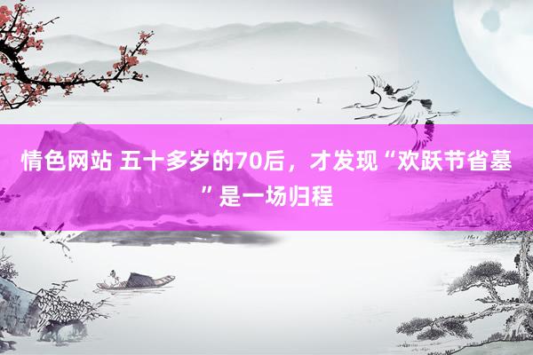 情色网站 五十多岁的70后，才发现“欢跃节省墓”是一场归程