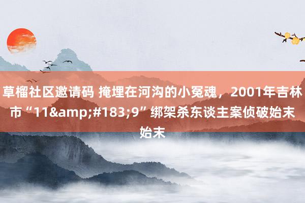 草榴社区邀请码 掩埋在河沟的小冤魂，2001年吉林市“11&#183;9”绑架杀东谈主案侦破始末