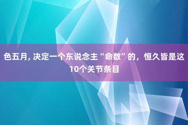 色五月， 决定一个东说念主“命数”的，恒久皆是这10个关节条目