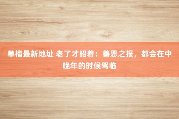 草榴最新地址 老了才昭着：善恶之报，都会在中晚年的时候驾临
