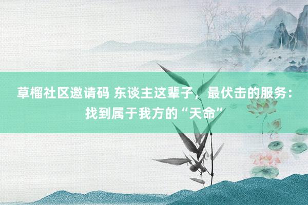 草榴社区邀请码 东谈主这辈子，最伏击的服务：找到属于我方的“天命”