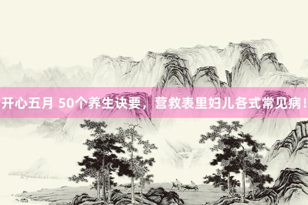开心五月 50个养生诀要，营救表里妇儿各式常见病！